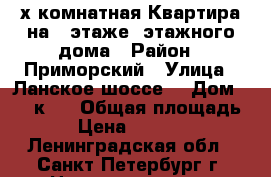 3- х комнатная Квартира на 5 этаже 5этажного дома › Район ­ Приморский › Улица ­ Ланское шоссе  › Дом ­ 20 к 3 › Общая площадь ­ 56 › Цена ­ 4 900 000 - Ленинградская обл., Санкт-Петербург г. Недвижимость » Квартиры продажа   
